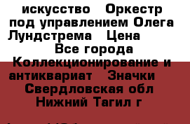 1.1) искусство : Оркестр под управлением Олега Лундстрема › Цена ­ 249 - Все города Коллекционирование и антиквариат » Значки   . Свердловская обл.,Нижний Тагил г.